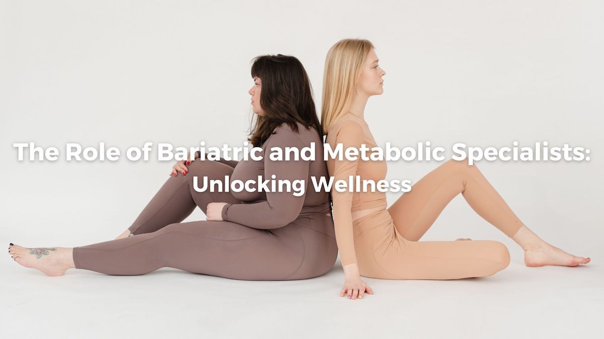 The Role of Bariatric and Metabolic Specialists: Unlocking Wellness